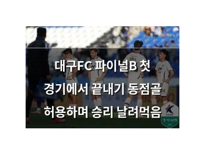 대구FC 파이널B 첫 경기에서 끝내기 동점골 허용하며 승리 날려먹음