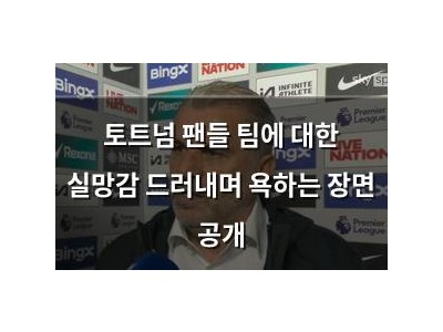 토트넘 팬들 팀에 대한 실망감 드러내며 욕하는 장면 공개