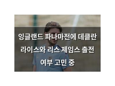 잉글랜드 파나마전에 데클란 라이스와 리스 제임스 출전 여부 고민 중